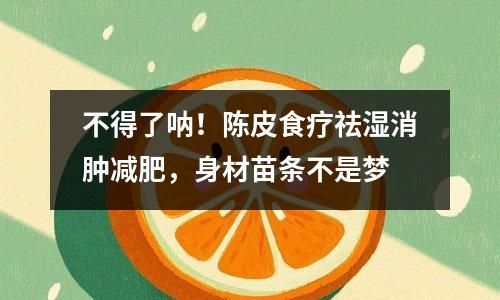 不得了吶！陳皮食療祛濕消腫減肥，身材苗條不是夢(mèng)