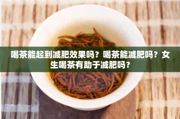 喝茶能起到減肥效果嗎？喝茶能減肥嗎？女生喝茶有助于減肥嗎？