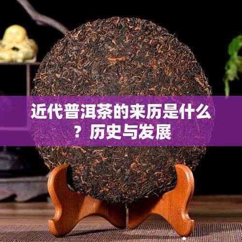 近代普洱茶的來歷是什么？歷史與發(fā)展
