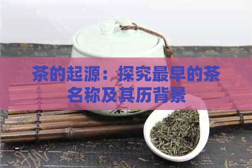 茶的起源：探究最早的茶名称及其历背景