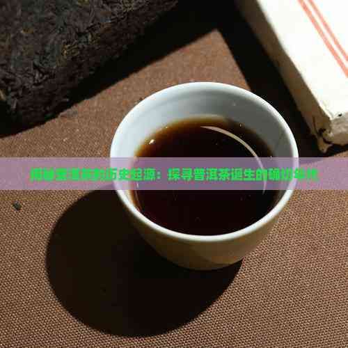 揭秘普洱茶的歷史起源：探尋普洱茶誕生的確切年代