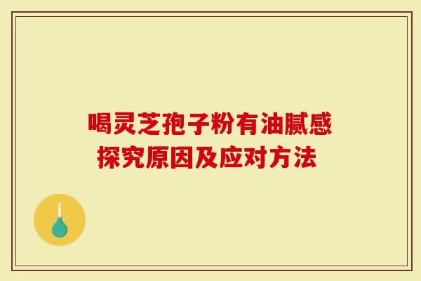 喝靈芝孢子粉有油膩感 探究原因及應(yīng)對方法