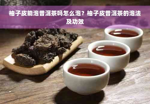 柚子皮能泡普洱茶嗎怎么泡？柚子皮普洱茶的泡法及功效
