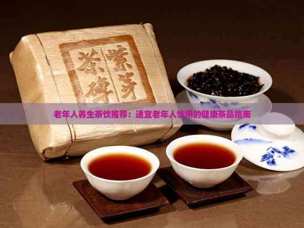 老年人养生茶饮推荐：适宜老年人饮用的健康茶品指南