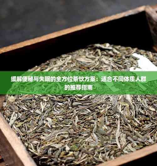 缓解便秘与失眠的全方位茶饮方案:适合不同体质人群的推荐指南