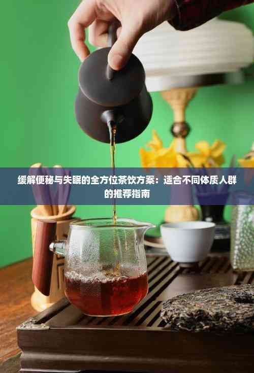 缓解便秘与失眠的全方位茶饮方案:适合不同体质人群的推荐指南