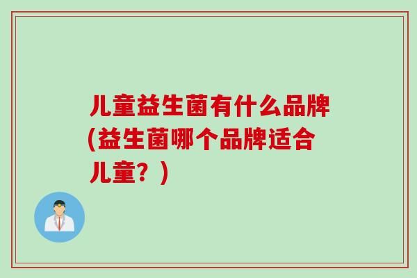 兒童益生菌有什么品牌(益生菌哪個(gè)品牌適合兒童？)