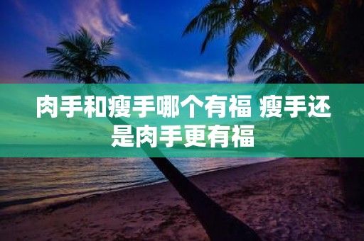肉手和瘦手哪个有福 瘦手还是肉手更有福