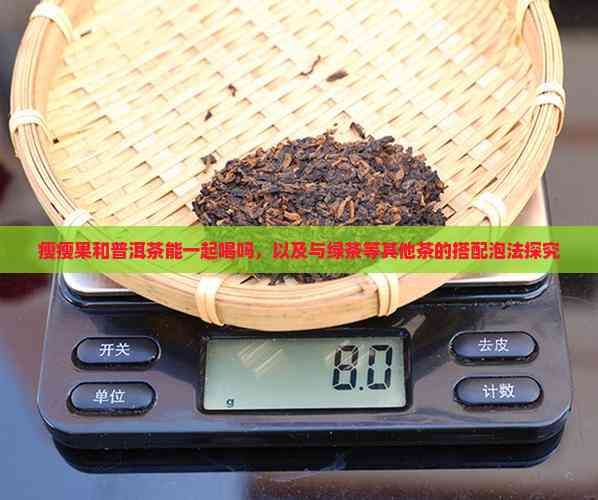 瘦瘦果和普洱茶能一起喝吗，以及与绿茶等其他茶的搭配泡法探究