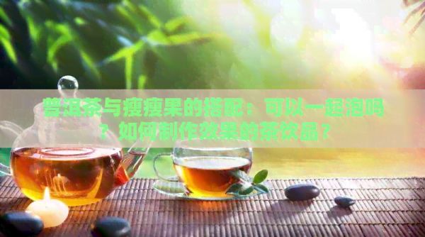 普洱茶与瘦瘦果的搭配：可以一起泡吗？如何制作效果的茶饮品？