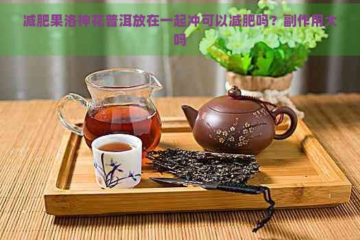 減肥果洛神花普洱放在一起沖可以減肥嗎？副作用大嗎