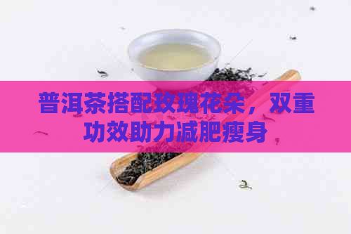 普洱茶搭配玫瑰花朵，双重功效助力减肥瘦身
