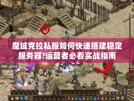 魔域克拉私服如何快速搭建穩(wěn)定服務(wù)器?運營者必看實戰(zhàn)指南