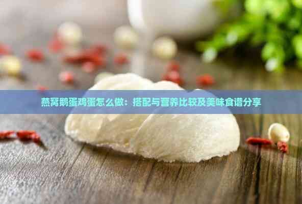 燕窝鹅蛋鸡蛋怎么做：搭配与营养比较及美味食谱分享