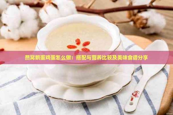 燕窝鹅蛋鸡蛋怎么做：搭配与营养比较及美味食谱分享