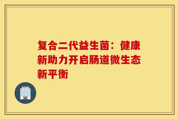 复合二代益生菌：健康新助力开启肠道微生态新平衡