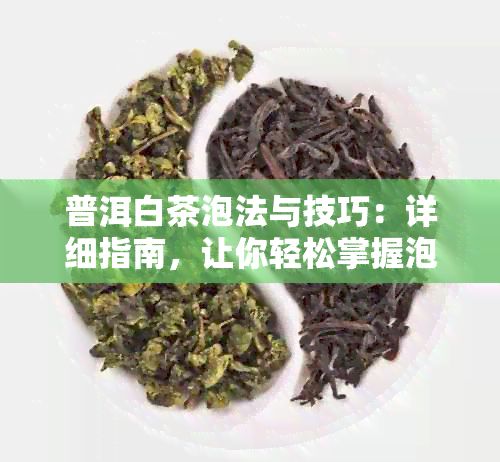 普洱白茶泡法与技巧：详细指南，让你轻松掌握泡出美味的普洱白茶