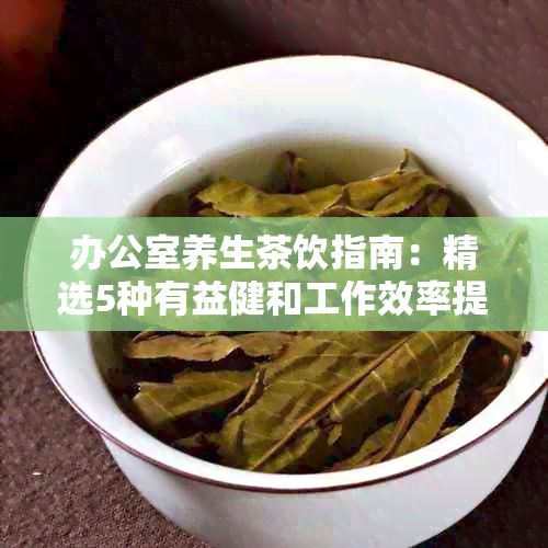 養(yǎng)生茶飲指南：精選5種有益健和工作效率提升的茶品