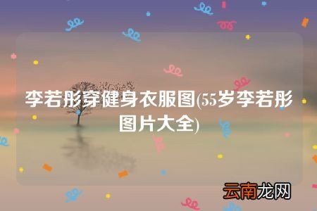 55歲李若彤圖片大全 李若彤穿健身衣服圖