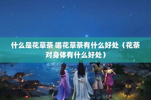 什么是花草茶 喝花草茶有什么好處（花茶對身體有什么好處）