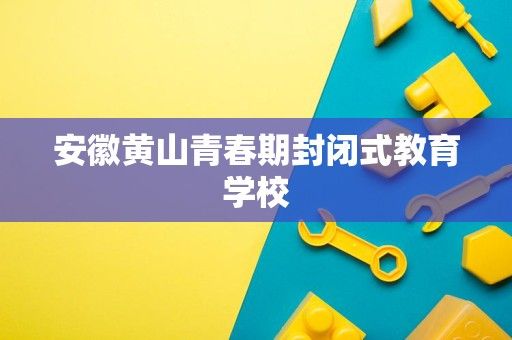安徽黃山青春期封閉式教育學(xué)校