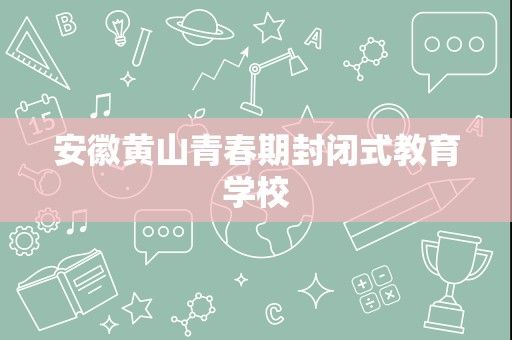 安徽黃山青春期封閉式教育學(xué)校
