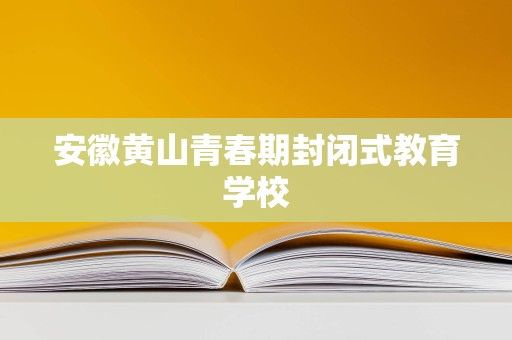 安徽黃山青春期封閉式教育學(xué)校