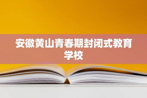安徽黃山青春期封閉式教育學(xué)校