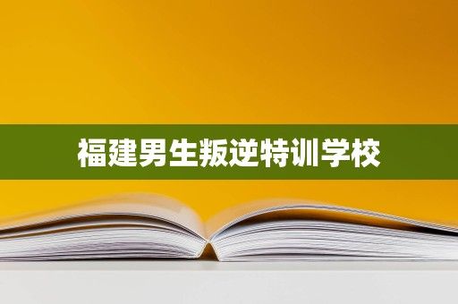 福建男生叛逆特训学校
