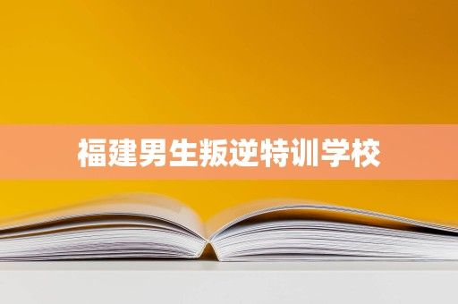 福建男生叛逆特训学校