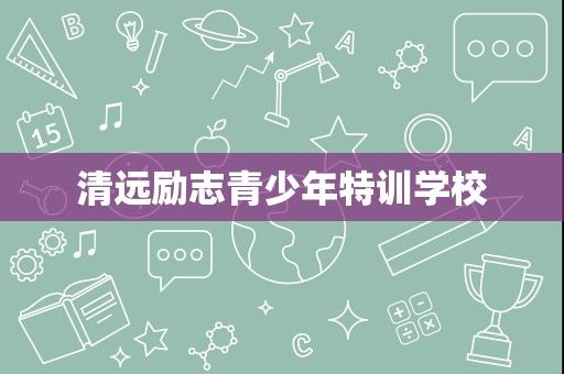 清遠(yuǎn)勵(lì)志青少年特訓(xùn)學(xué)校