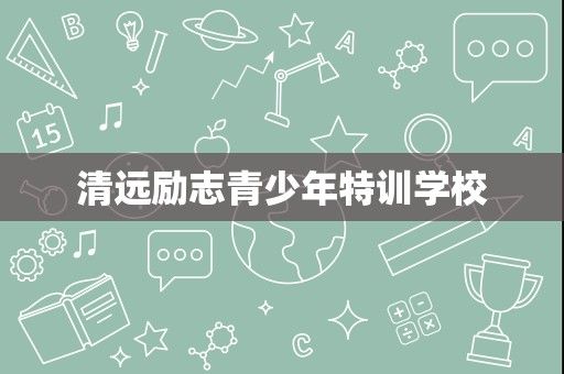 清遠(yuǎn)勵(lì)志青少年特訓(xùn)學(xué)校