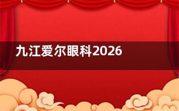 九江爱尔眼科2026年价目表全新发布!近视手术9000元起,价格透明安心摘镜