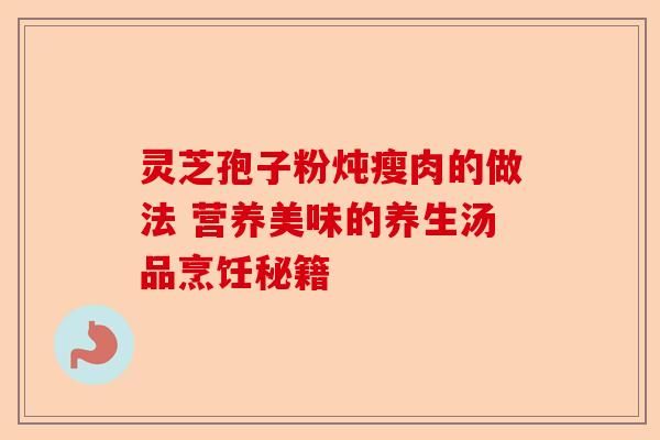 灵芝孢子粉炖瘦肉的做法 营养美味的养生汤品烹饪秘籍-第1张图片-卓越灵芝孢子粉