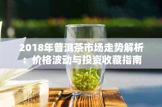 2018年普洱茶市场走势解析：价格波动与投资收藏指南