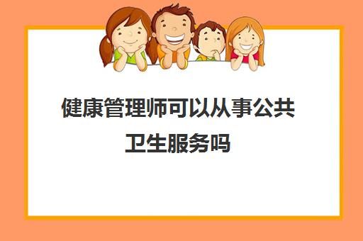 健康管理师可以从事公共卫生服务吗(健康管理师可以从事公共卫生服务吗)