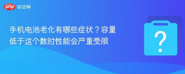 手机电池老化有哪些症状？容量低于这个数时性能会严重受限 - php中文网