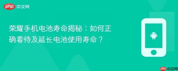 荣耀手机电池寿命揭秘：如何正确看待及延长电池使用寿命？