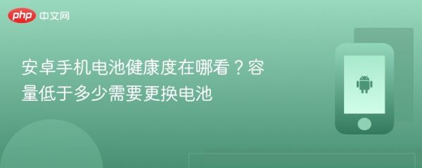安卓手机电池健康度在哪看？容量低于多少需要更换电池 - php中文网
