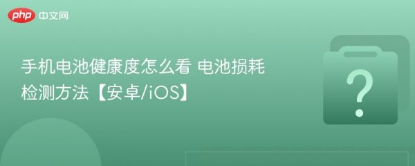 手机电池健康度怎么看 电池损耗检测方法【安卓/ios】 - php中文网