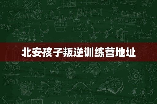 北安孩子叛逆训练营地址