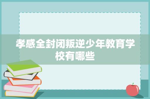 孝感全封闭叛逆少年教育学校有哪些