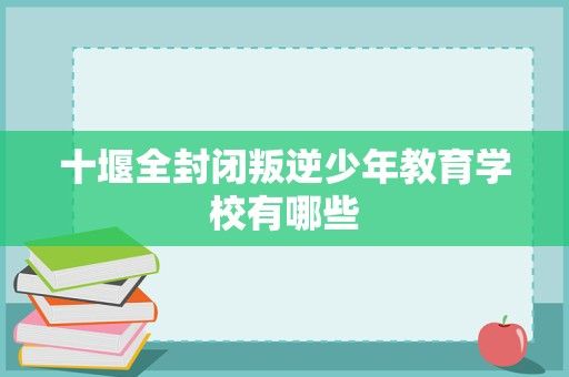 十堰全封闭叛逆少年教育学校有哪些