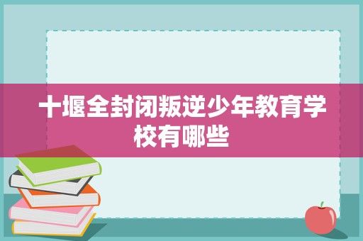 十堰全封闭叛逆少年教育学校有哪些