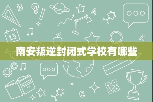 南安叛逆封闭式学校有哪些