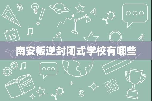 南安叛逆封闭式学校有哪些