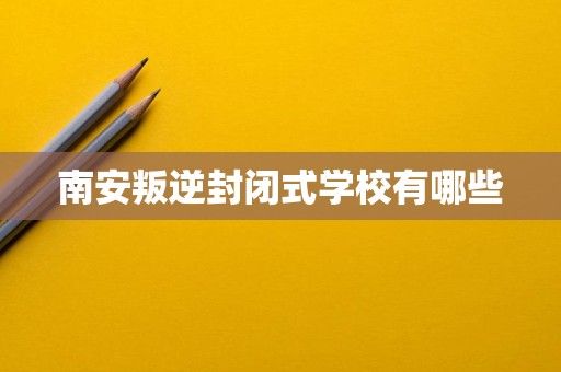 南安叛逆封闭式学校有哪些