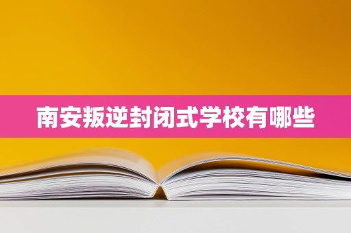 南安叛逆封闭式学校有哪些
