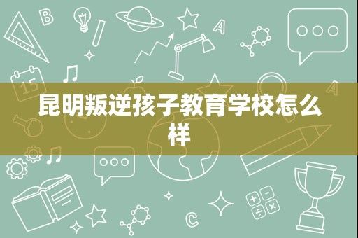 昆明叛逆孩子教育学校怎么样