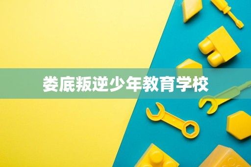 娄底叛逆少年教育学校